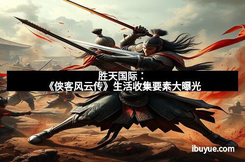 胜天国际：《侠客风云传》生活收集要素大曝光